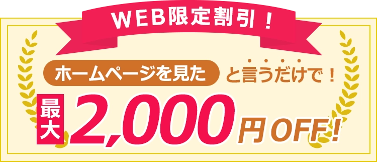 WEB限定割引！ホームページを見たと言うだけで最大2,000円OFF！